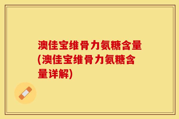 澳佳宝维骨力氨糖含量(澳佳宝维骨力氨糖含量详解)