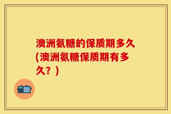 澳洲氨糖的保质期多久(澳洲氨糖保质期有多久？)