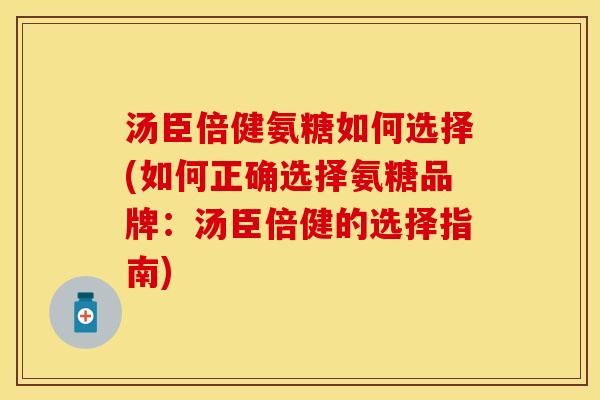 汤臣倍健氨糖如何选择(如何正确选择氨糖品牌：汤臣倍健的选择指南)