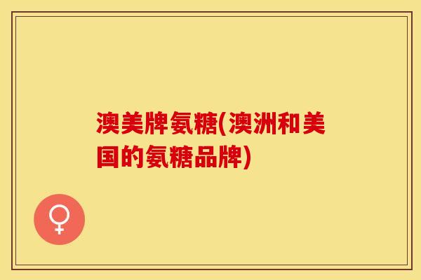 澳美牌氨糖(澳洲和美国的氨糖品牌)