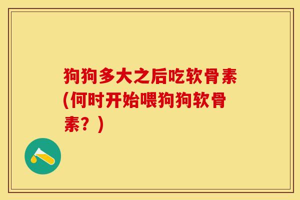 狗狗多大之后吃软骨素(何时开始喂狗狗软骨素？)