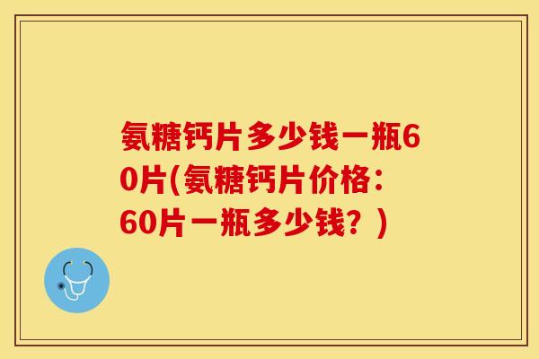 氨糖钙片多少钱一瓶60片(氨糖钙片价格：60片一瓶多少钱？)