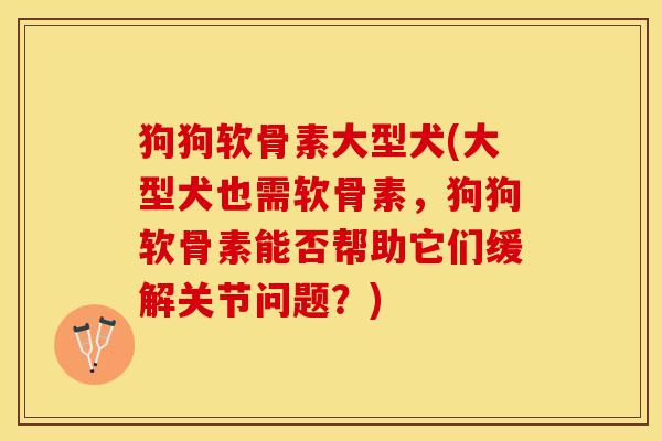 狗狗软骨素大型犬(大型犬也需软骨素,狗狗软骨素能否帮助它们缓解关节问题?) 狗狗软骨素大型犬(大型犬也需软骨素,狗狗软骨素能否帮助它们缓解关节问题?)