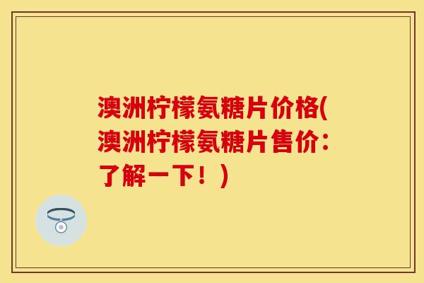 澳洲柠檬氨糖片价格(澳洲柠檬氨糖片售价:了解一下!) 澳洲柠檬氨糖片价格(澳洲柠檬氨糖片售价:了解一下!)