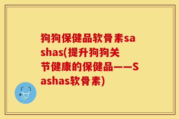 狗狗保健品软骨素sashas(提升狗狗关节健康的保健品——Sashas软骨素)