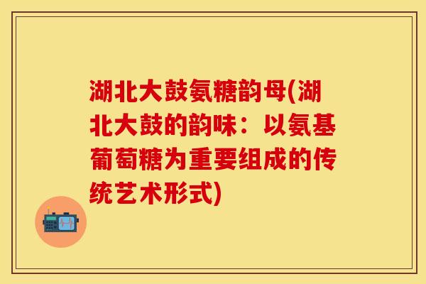 湖北大鼓氨糖韵母(湖北大鼓的韵味：以氨基葡萄糖为重要组成的传统艺术形式)