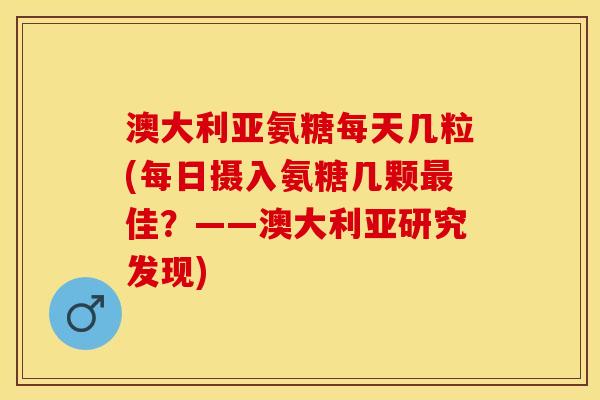 澳大利亚氨糖每天几粒(每日摄入氨糖几颗最佳？——澳大利亚研究发现)