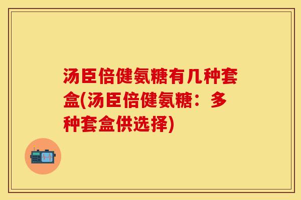汤臣倍健氨糖有几种套盒(汤臣倍健氨糖：多种套盒供选择)