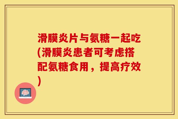片与氨糖一起吃(患者可考虑搭配氨糖食用，提高疗效)
