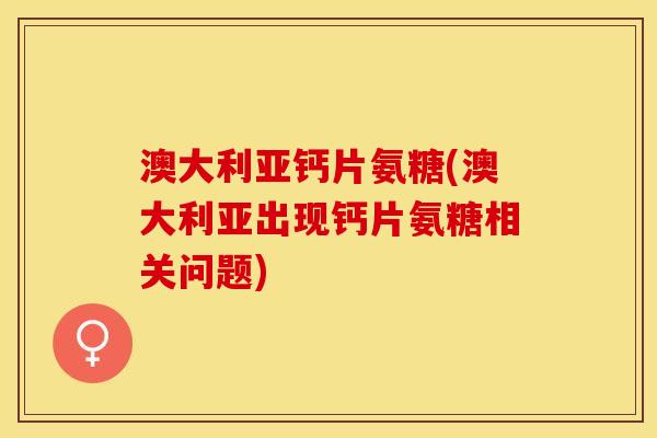澳大利亚钙片氨糖(澳大利亚出现钙片氨糖相关问题)