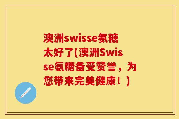 澳洲swisse氨糖太好了(澳洲Swisse氨糖备受赞誉，为您带来完美健康！)