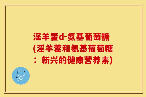淫羊藿d-氨基葡萄糖(淫羊藿和氨基葡萄糖：新兴的健康营养素)