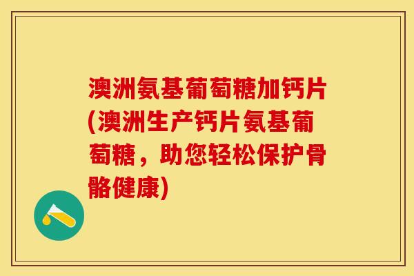 澳洲氨基葡萄糖加钙片(澳洲生产钙片氨基葡萄糖，助您轻松保护骨骼健康)