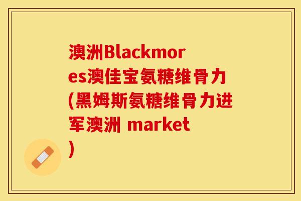 澳洲Blackmores澳佳宝氨糖维骨力(黑姆斯氨糖维骨力进军澳洲 market)
