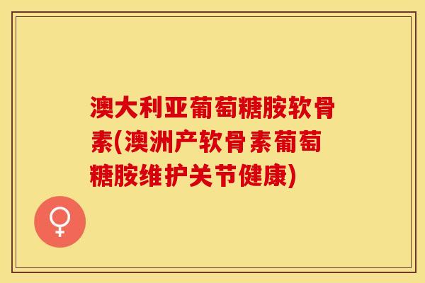 澳大利亚葡萄糖胺软骨素(澳洲产软骨素葡萄糖胺维护关节健康)