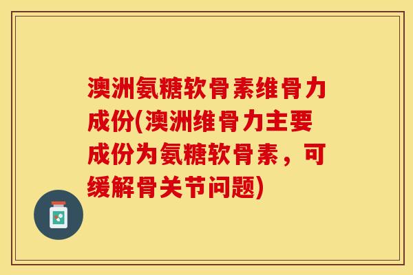 澳洲氨糖软骨素维骨力成份(澳洲维骨力主要成份为氨糖软骨素，可缓解骨关节问题)