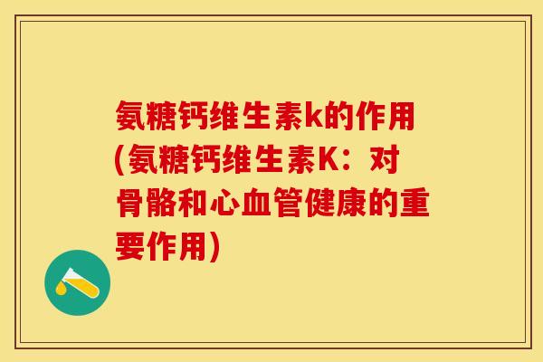 氨糖钙维生素k的作用(氨糖钙维生素K:对骨骼和心健康的重要作用) 氨糖钙维生素k的作用(氨糖钙维生素K:对骨骼和心健康的重要作用)