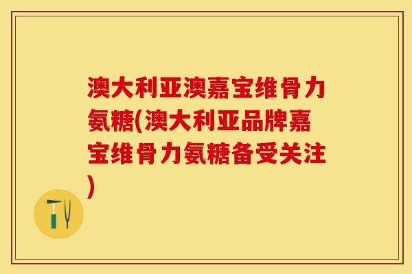 澳大利亚澳嘉宝维骨力氨糖(澳大利亚品牌嘉宝维骨力氨糖备受关注)