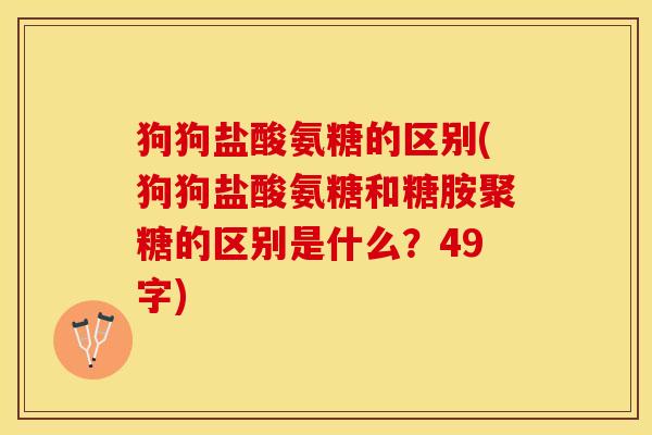 狗狗盐酸氨糖的区别(狗狗盐酸氨糖和糖胺聚糖的区别是什么？49字)