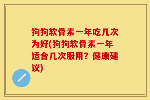 狗狗软骨素一年吃几次为好(狗狗软骨素一年适合几次服用？健康建议)