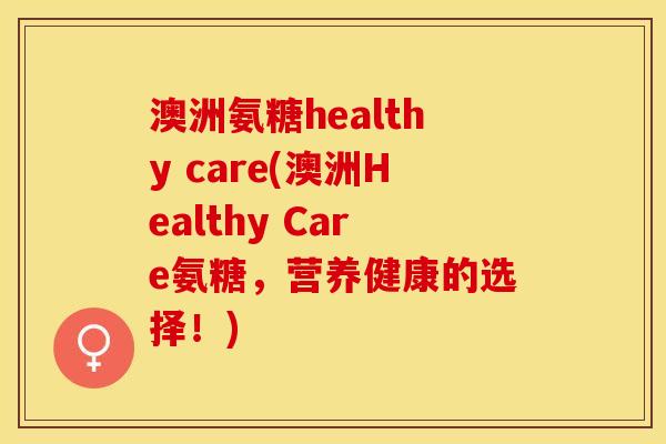澳洲氨糖healthy care(澳洲Healthy Care氨糖,营养健康的选择!) 澳洲氨糖healthy care(澳洲Healthy Care氨糖,营养健康的选择!)