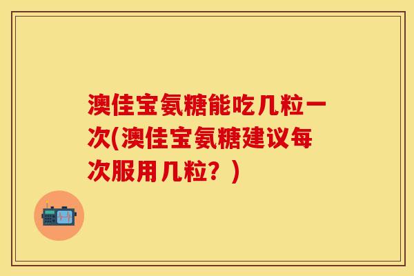 澳佳宝氨糖能吃几粒一次(澳佳宝氨糖建议每次服用几粒？)