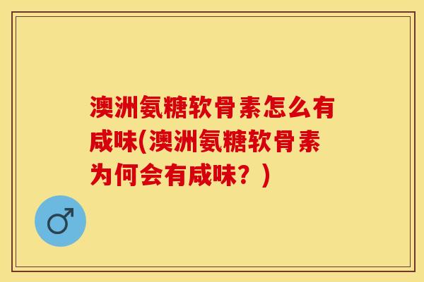 澳洲氨糖软骨素怎么有咸味(澳洲氨糖软骨素为何会有咸味？)