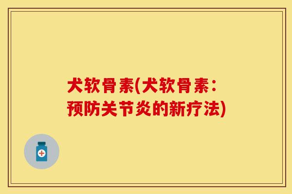 犬软骨素(犬软骨素：预防关节炎的新疗法)