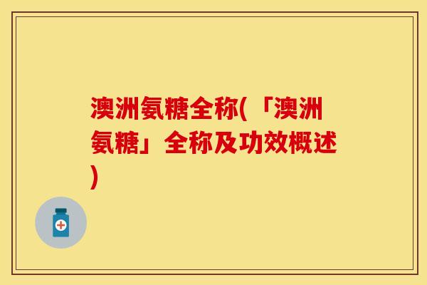 澳洲氨糖全称(「澳洲氨糖」全称及功效概述)