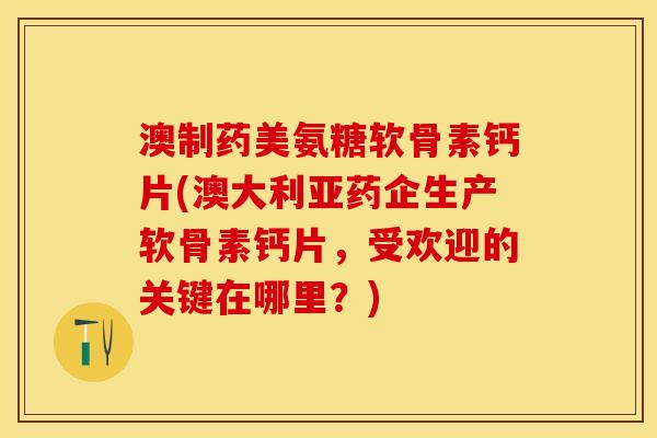 澳制药美氨糖软骨素钙片(澳大利亚药企生产软骨素钙片，受欢迎的关键在哪里？)