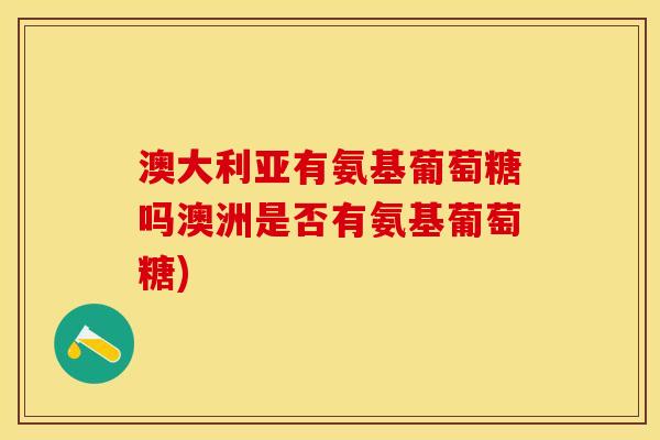 澳大利亚有氨基葡萄糖吗澳洲是否有氨基葡萄糖) 澳大利亚有氨基葡萄糖吗澳洲是否有氨基葡萄糖)