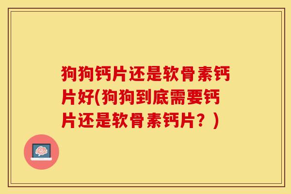 狗狗钙片还是软骨素钙片好(狗狗到底需要钙片还是软骨素钙片?) 狗狗钙片还是软骨素钙片好(狗狗到底需要钙片还是软骨素钙片?)