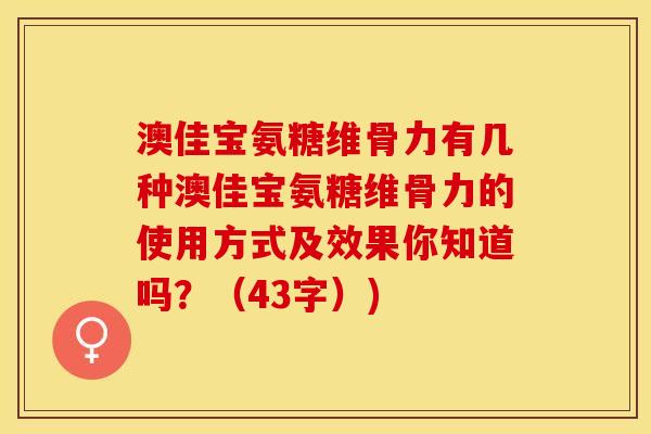 澳佳宝氨糖维骨力有几种澳佳宝氨糖维骨力的使用方式及效果你知道吗?(43字)) 澳佳宝氨糖维骨力有几种澳佳宝氨糖维骨力的使用方式及效果你知道吗?(43字))