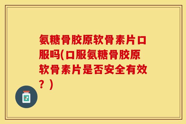 氨糖骨胶原软骨素片口服吗(口服氨糖骨胶原软骨素片是否安全有效？)