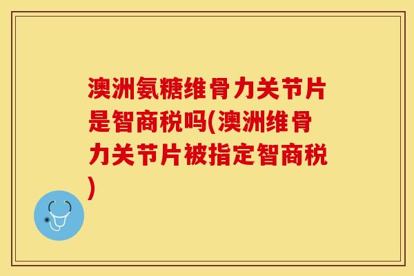 澳洲氨糖维骨力关节片是智商税吗(澳洲维骨力关节片被指定智商税)