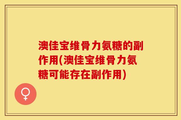 澳佳宝维骨力氨糖的副作用(澳佳宝维骨力氨糖可能存在副作用)