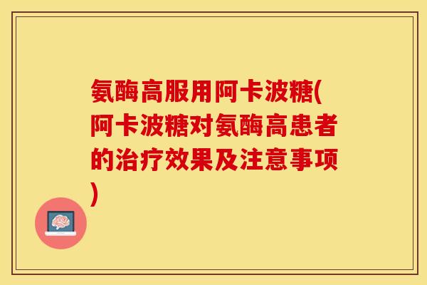 氨酶高服用阿卡波糖(阿卡波糖对氨酶高患者的治疗效果及注意事项)