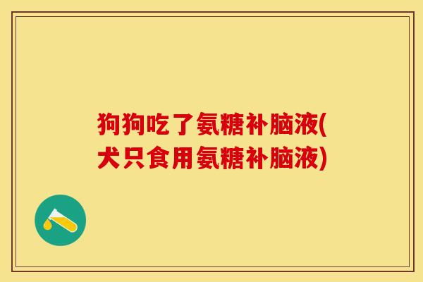 狗狗吃了氨糖补脑液(犬只食用氨糖补脑液) 狗狗吃了氨糖补脑液(犬只食用氨糖补脑液)