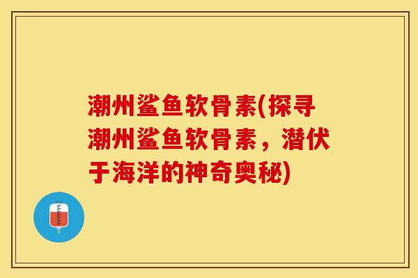 潮州鲨鱼软骨素(探寻潮州鲨鱼软骨素，潜伏于海洋的神奇奥秘)