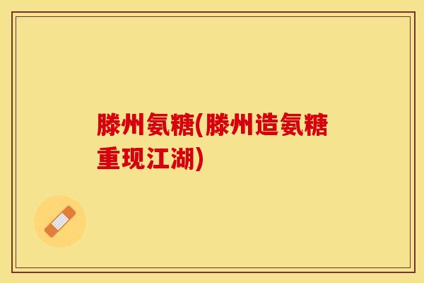 滕州氨糖(滕州造氨糖重现江湖)