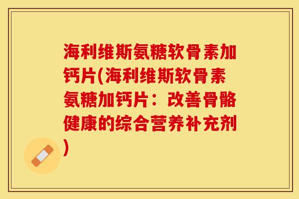 海利维斯氨糖软骨素加钙片(海利维斯软骨素氨糖加钙片：改善骨骼健康的综合营养补充剂)