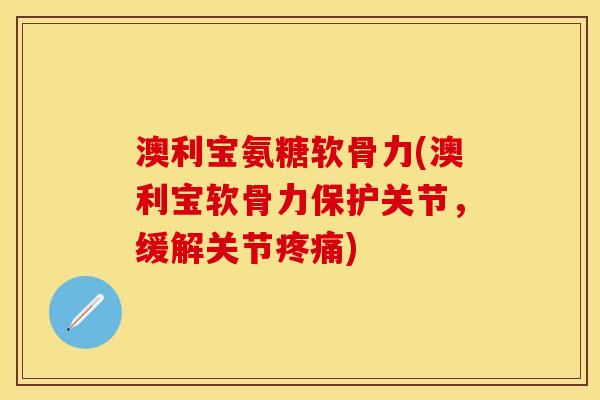 澳利宝氨糖软骨力(澳利宝软骨力保护关节，缓解关节疼痛)