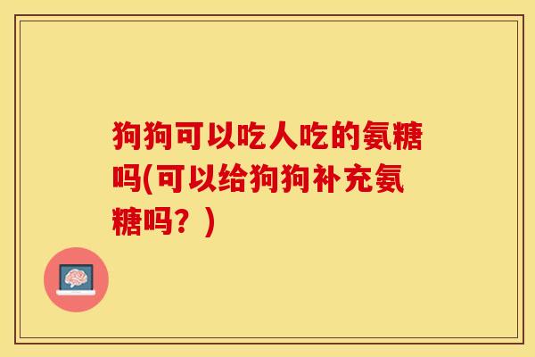 狗狗可以吃人吃的氨糖吗(可以给狗狗补充氨糖吗？)