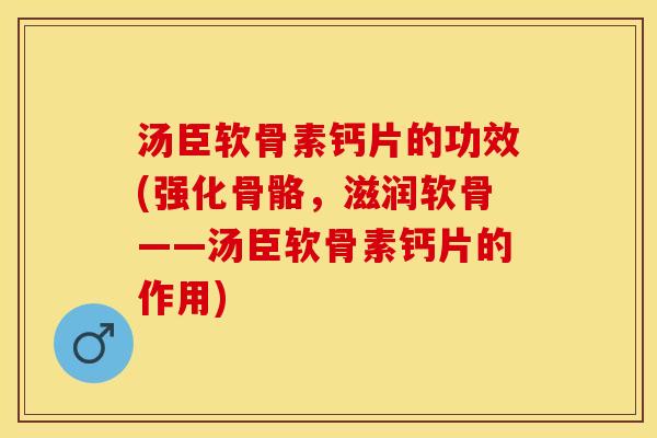 汤臣软骨素钙片的功效(强化骨骼，滋润软骨——汤臣软骨素钙片的作用)