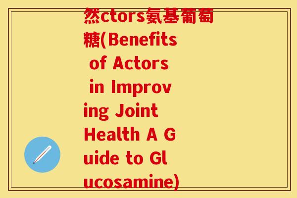 然ctors氨基葡萄糖(Benefits of Actors in Improving Joint Health A Guide to Glucosamine)