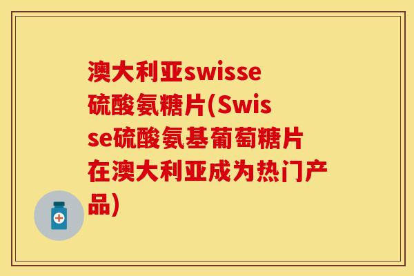 澳大利亚swisse硫酸氨糖片(Swisse硫酸氨基葡萄糖片在澳大利亚成为热门产品) 澳大利亚swisse硫酸氨糖片(Swisse硫酸氨基葡萄糖片在澳大利亚成为热门产品)