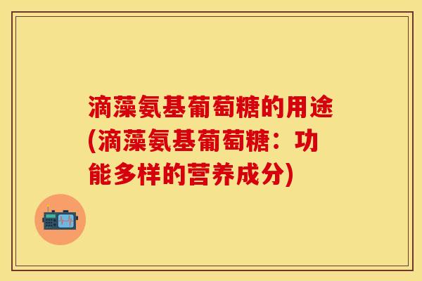 滴藻氨基葡萄糖的用途(滴藻氨基葡萄糖：功能多样的营养成分)