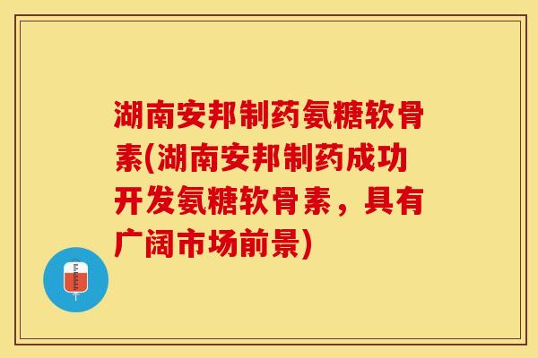 湖南安邦制药氨糖软骨素(湖南安邦制药成功开发氨糖软骨素，具有广阔市场前景)