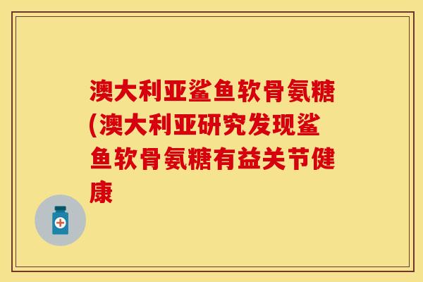 澳大利亚鲨鱼软骨氨糖(澳大利亚研究发现鲨鱼软骨氨糖有益关节健康