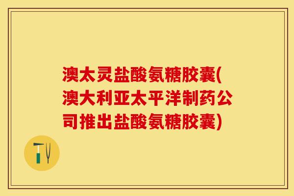 澳太灵盐酸氨糖胶囊(澳大利亚太平洋制药公司推出盐酸氨糖胶囊)